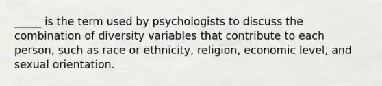 _____ is the term used by psychologists to discuss the combination of diversity variables that contribute to each person, such as race or ethnicity, religion, economic level, and sexual orientation.