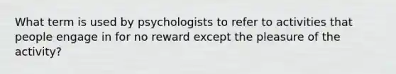 What term is used by psychologists to refer to activities that people engage in for no reward except the pleasure of the activity?