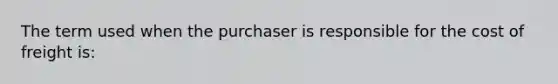 The term used when the purchaser is responsible for the cost of freight is: