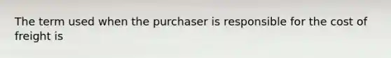 The term used when the purchaser is responsible for the cost of freight is