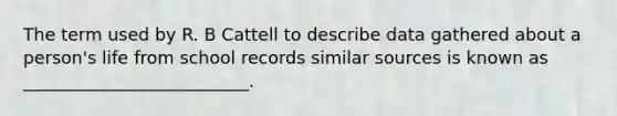 The term used by R. B Cattell to describe data gathered about a person's life from school records similar sources is known as __________________________.