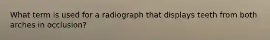 What term is used for a radiograph that displays teeth from both arches in occlusion?
