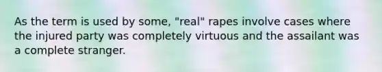 As the term is used by some, "real" rapes involve cases where the injured party was completely virtuous and the assailant was a complete stranger.