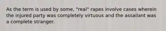 As the term is used by some, "real" rapes involve cases wherein the injured party was completely virtuous and the assailant was a complete stranger.