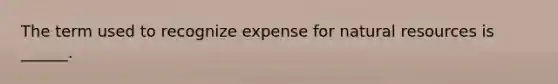 The term used to recognize expense for natural resources is ______.