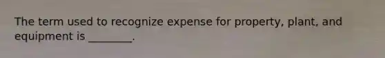 The term used to recognize expense for property, plant, and equipment is ________.