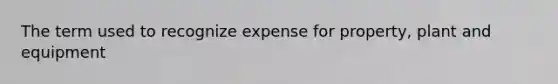 The term used to recognize expense for property, plant and equipment