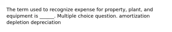 The term used to recognize expense for property, plant, and equipment is ______. Multiple choice question. amortization depletion depreciation