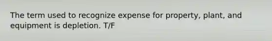 The term used to recognize expense for property, plant, and equipment is depletion. T/F