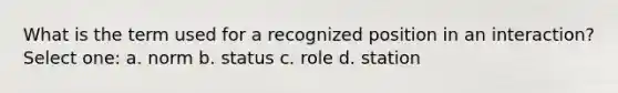 What is the term used for a recognized position in an interaction? Select one: a. norm b. status c. role d. station