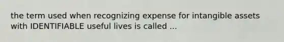 the term used when recognizing expense for intangible assets with IDENTIFIABLE useful lives is called ...