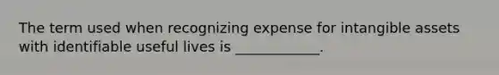 The term used when recognizing expense for intangible assets with identifiable useful lives is ____________.