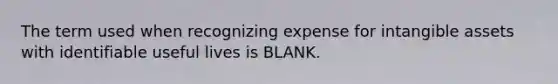 The term used when recognizing expense for intangible assets with identifiable useful lives is BLANK.