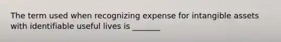 The term used when recognizing expense for intangible assets with identifiable useful lives is _______