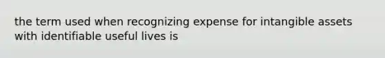 the term used when recognizing expense for intangible assets with identifiable useful lives is