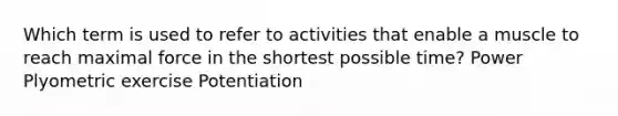 Which term is used to refer to activities that enable a muscle to reach maximal force in the shortest possible time? Power Plyometric exercise Potentiation