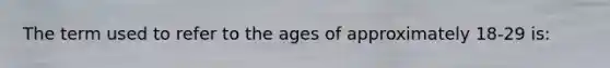 The term used to refer to the ages of approximately 18-29 is: