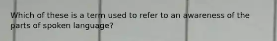 Which of these is a term used to refer to an awareness of the parts of spoken language?
