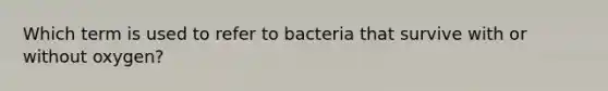 Which term is used to refer to bacteria that survive with or without oxygen?