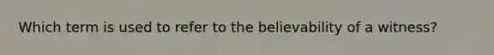 Which term is used to refer to the believability of a witness?