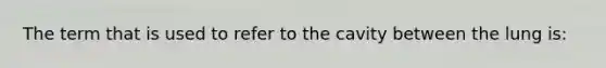 The term that is used to refer to the cavity between the lung is: