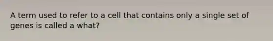 A term used to refer to a cell that contains only a single set of genes is called a what?