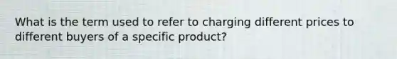 What is the term used to refer to charging different prices to different buyers of a specific product?