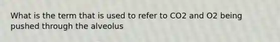 What is the term that is used to refer to CO2 and O2 being pushed through the alveolus