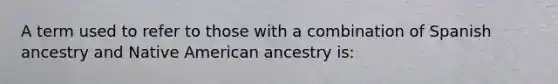 A term used to refer to those with a combination of Spanish ancestry and Native American ancestry is: