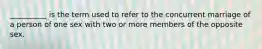 __________ is the term used to refer to the concurrent marriage of a person of one sex with two or more members of the opposite sex.