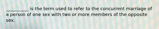 __________ is the term used to refer to the concurrent marriage of a person of one sex with two or more members of the opposite sex.