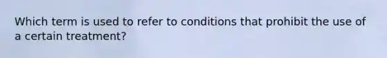 Which term is used to refer to conditions that prohibit the use of a certain treatment?