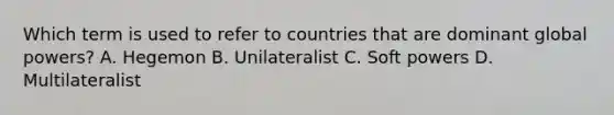 Which term is used to refer to countries that are dominant global powers? A. Hegemon B. Unilateralist C. Soft powers D. Multilateralist