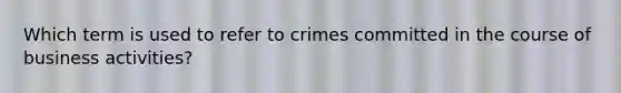 Which term is used to refer to crimes committed in the course of business activities?