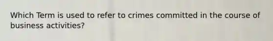 Which Term is used to refer to crimes committed in the course of business activities?