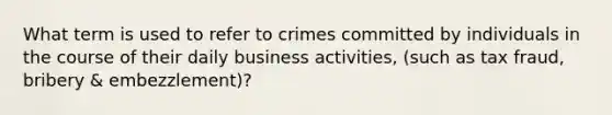 What term is used to refer to crimes committed by individuals in the course of their daily business activities, (such as tax fraud, bribery & embezzlement)?