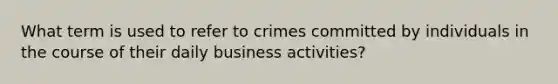 What term is used to refer to crimes committed by individuals in the course of their daily business activities?