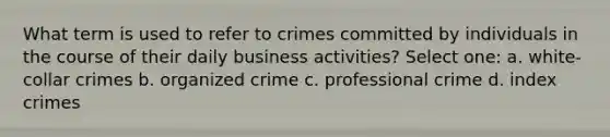 What term is used to refer to crimes committed by individuals in the course of their daily business activities? Select one: a. white-collar crimes b. organized crime c. professional crime d. index crimes