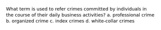 What term is used to refer crimes committed by individuals in the course of their daily business activities? a. professional crime b. organized crime c. index crimes d. white-collar crimes