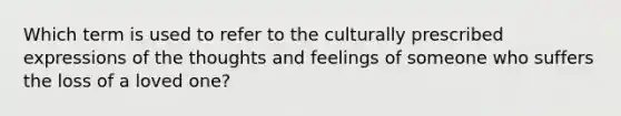 Which term is used to refer to the culturally prescribed expressions of the thoughts and feelings of someone who suffers the loss of a loved one?