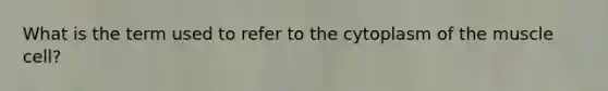 What is the term used to refer to the cytoplasm of the muscle cell?