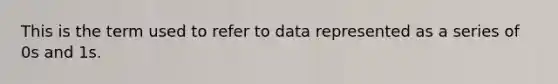 This is the term used to refer to data represented as a series of 0s and 1s.