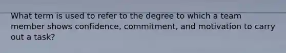 What term is used to refer to the degree to which a team member shows confidence, commitment, and motivation to carry out a task?