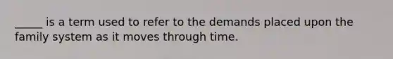 _____ is a term used to refer to the demands placed upon the family system as it moves through time.