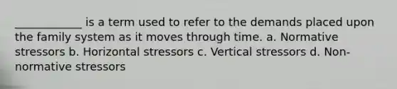 ____________ is a term used to refer to the demands placed upon the family system as it moves through time. a. Normative stressors b. Horizontal stressors c. Vertical stressors d. Non-normative stressors