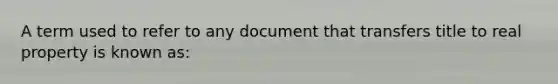 A term used to refer to any document that transfers title to real property is known as: