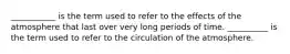 ___________ is the term used to refer to the effects of the atmosphere that last over very long periods of time. __________ is the term used to refer to the circulation of the atmosphere.