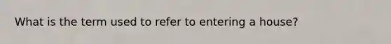 What is the term used to refer to entering a house?