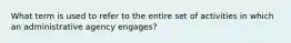 What term is used to refer to the entire set of activities in which an administrative agency engages?