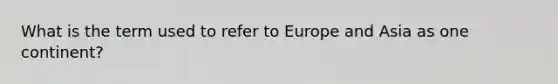 What is the term used to refer to Europe and Asia as one continent?